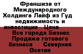 Франшиза от Международного Холдинга Лайф из Гуд - недвижимость и инвестиции › Цена ­ 82 000 - Все города Бизнес » Продажа готового бизнеса   . Северная Осетия